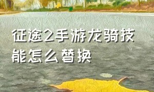 征途2手游龙骑技能怎么替换（征途2手游龙骑职业怎么改五行属性）