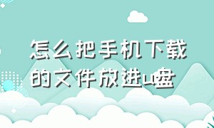 怎么把手机下载的文件放进u盘（怎么把手机下载的文件放进u盘中）