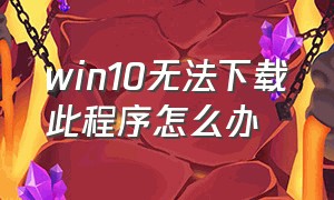 win10无法下载此程序怎么办（win10系统不能下载软件怎么处理）