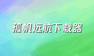 孤帆远航下载器（孤帆远航2手机版在哪下载）