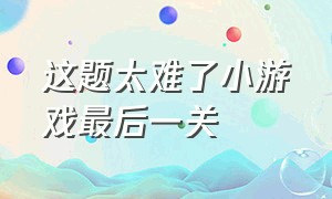 这题太难了小游戏最后一关