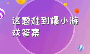 这题难到爆小游戏答案