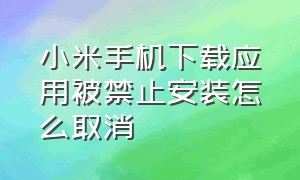 小米手机下载应用被禁止安装怎么取消（怎么禁止小米手机安装任何应用）