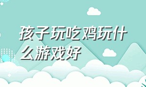 孩子玩吃鸡玩什么游戏好