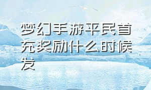 梦幻手游平民首充奖励什么时候发（梦幻手游平民首充奖励什么时候发）