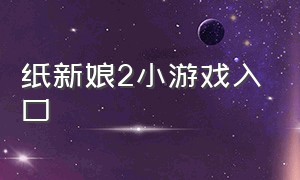 纸新娘2小游戏入口（给鬼新娘化妆的小游戏入口）