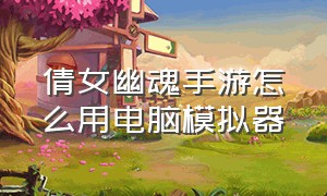 倩女幽魂手游怎么用电脑模拟器