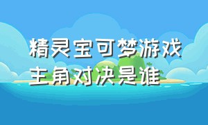 精灵宝可梦游戏主角对决是谁（精灵宝可梦游戏主角对决是谁玩的）