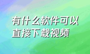 有什么软件可以直接下载视频