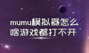 mumu模拟器怎么啥游戏都打不开