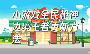 小游戏全民枪神边境王者更新方法