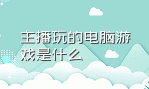 主播玩的电脑游戏是什么（主播玩的电脑游戏是什么游戏）