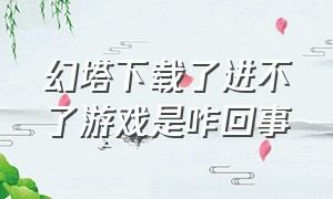 幻塔下载了进不了游戏是咋回事