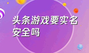 头条游戏要实名安全吗（头条里的游戏实名认证安全吗）