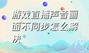 游戏直播声音画面不同步怎么解决