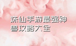 诛仙手游最强神兽攻略大全（诛仙手游最新兽神难度位置）