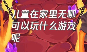 儿童在家里无聊可以玩什么游戏呢（儿童在家里无聊可以玩什么游戏呢图片）