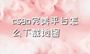 csgo完美平台怎么下载地图