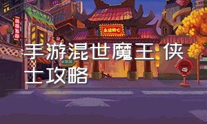 手游混世魔王 侠士攻略（手游混世魔王 侠士攻略视频）