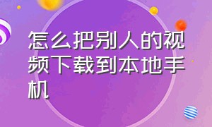 怎么把别人的视频下载到本地手机