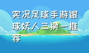 实况足球手游银球妖人三换一推荐