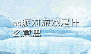 ns派对游戏是什么意思（NS游戏什么意思）