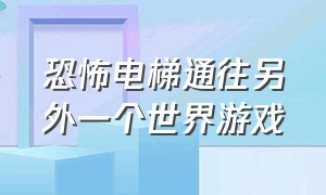 恐怖电梯通往另外一个世界游戏（恐怖电梯游戏成功视频）