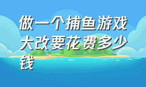 做一个捕鱼游戏大改要花费多少钱