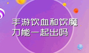 手游饮血和饮魔刀能一起出吗