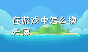 在游戏中怎么换头像