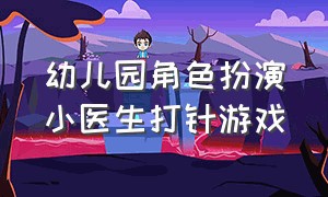 幼儿园角色扮演小医生打针游戏