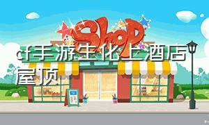 cf手游生化上酒店屋顶（cf手游生化游乐场怎么跳房顶）