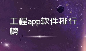 工程app软件排行榜（工程app软件排行榜）