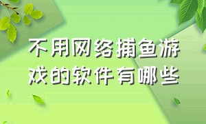 不用网络捕鱼游戏的软件有哪些（不用联网的捕鱼游戏在线玩）