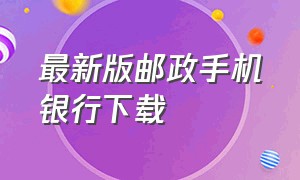 最新版邮政手机银行下载（最新邮政银行手机银行下载）