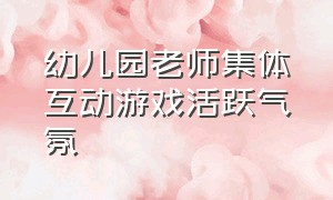 幼儿园老师集体互动游戏活跃气氛