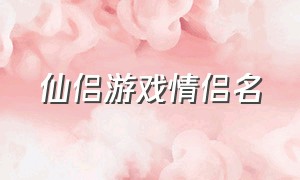 仙侣游戏情侣名（仙侣游戏情侣名字大全）