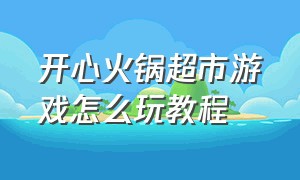 开心火锅超市游戏怎么玩教程（开心火锅店游戏）