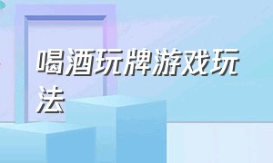 喝酒玩牌游戏玩法（喝酒玩牌规则）