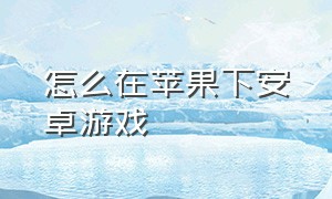 怎么在苹果下安卓游戏（怎么在苹果手机里面下安卓的游戏）