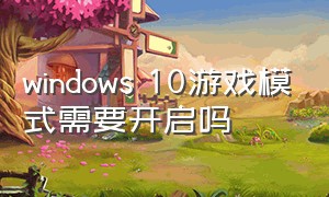 windows 10游戏模式需要开启吗