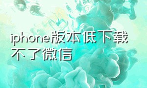 iphone版本低下载不了微信