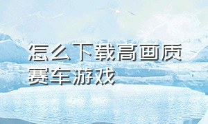 怎么下载高画质赛车游戏（免费的赛车游戏及下载教程）