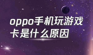 oppo手机玩游戏卡是什么原因