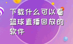 下载什么可以看篮球直播回放的软件