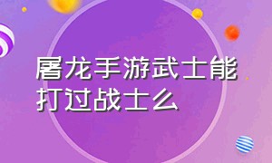 屠龙手游武士能打过战士么