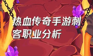 热血传奇手游刺客职业分析（热血传奇腾讯手游刺客职业）