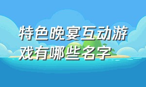 特色晚宴互动游戏有哪些名字