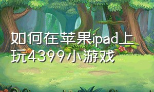 如何在苹果ipad上玩4399小游戏（苹果平板如何玩4399）