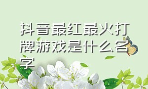 抖音最红最火打牌游戏是什么名字